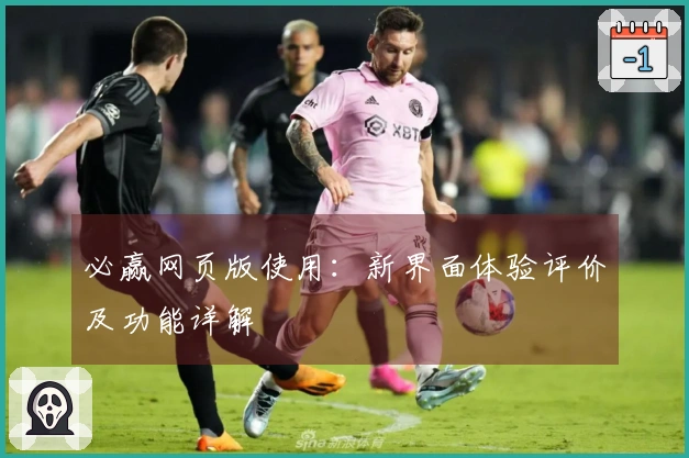 必赢网页版使用：新界面体验评价及功能详解