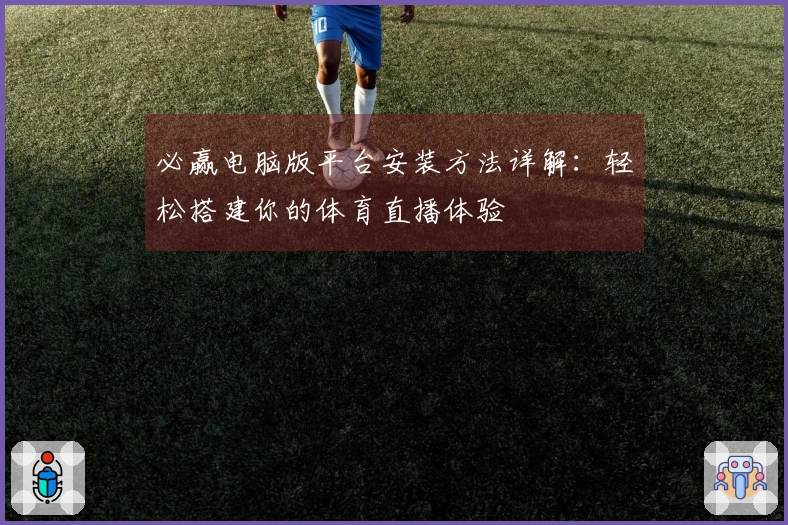 必赢电脑版平台安装方法详解:轻松搭建你的体育直播体验