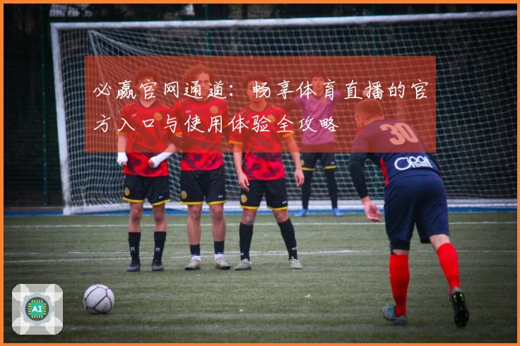 必赢官网通道：畅享体育直播的官方入口与使用体验全攻略