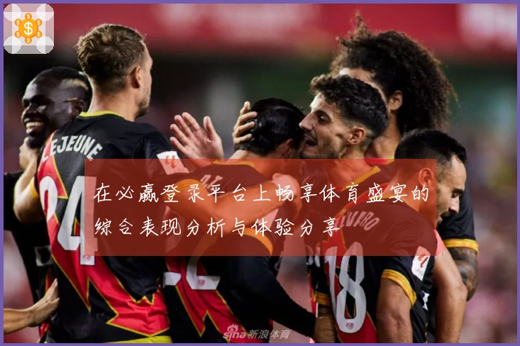 在必赢登录平台上畅享体育盛宴的综合表现分析与体验分享
