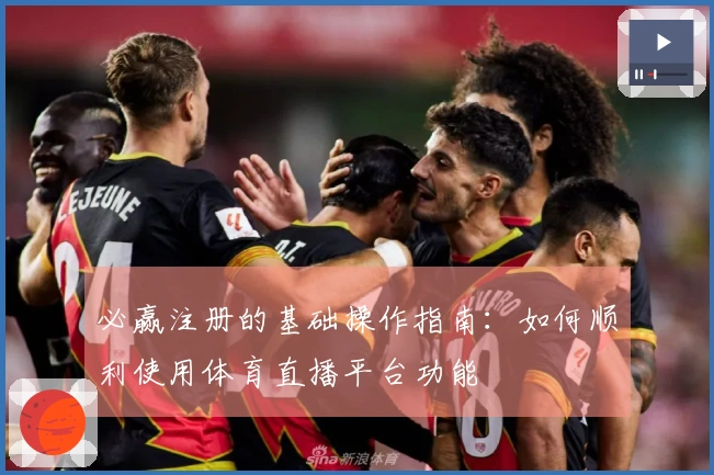 必赢注册的基础操作指南：如何顺利使用体育直播平台功能