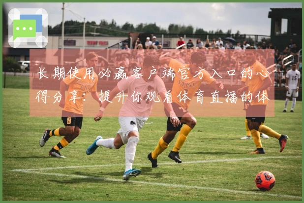 长期使用必赢客户端官方入口的心得分享:提升你观看体育直播的体验技巧
