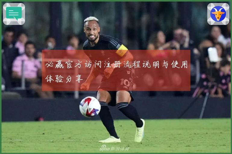 必赢官方访问注册流程说明与使用体验分享