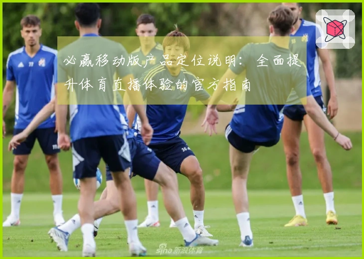 必赢移动版产品定位说明：全面提升体育直播体验的官方指南