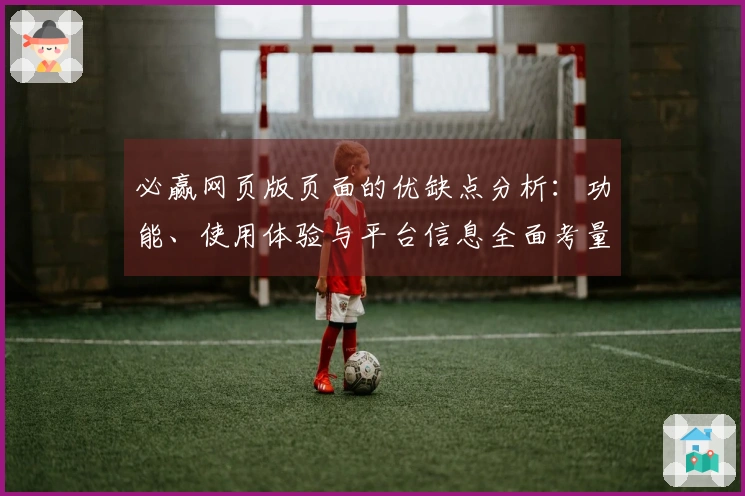必赢网页版页面的优缺点分析：功能、使用体验与平台信息全面考量