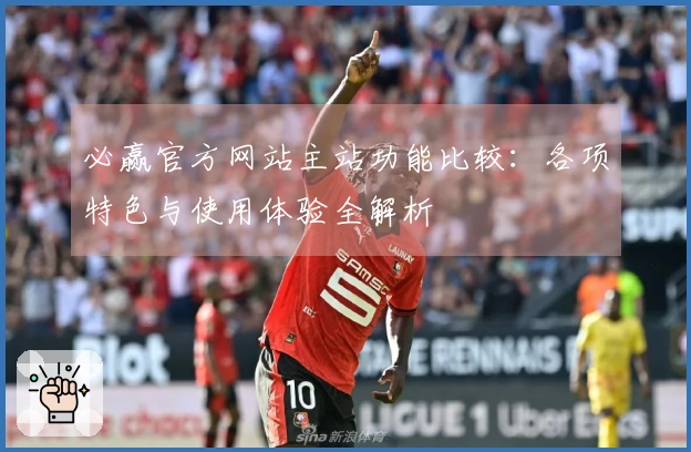 必赢官方网站主站功能比较：各项特色与使用体验全解析