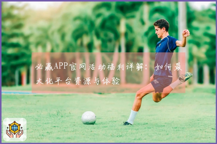 必赢APP官网活动福利详解：如何最大化平台资源与体验