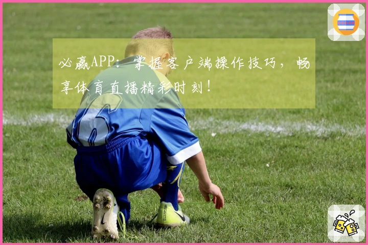 必赢APP:掌握客户端操作技巧,畅享体育直播精彩时刻!