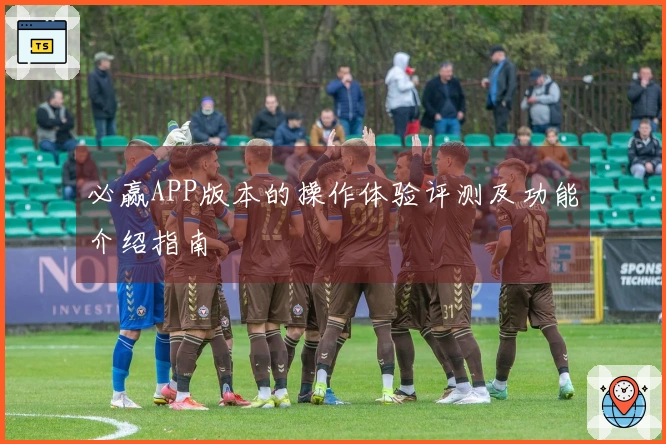 必赢APP版本的操作体验评测及功能介绍指南