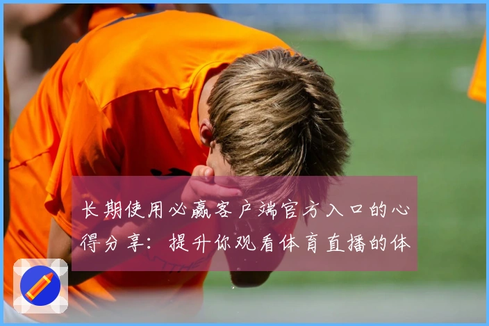 长期使用必赢客户端官方入口的心得分享：提升你观看体育直播的体验技巧