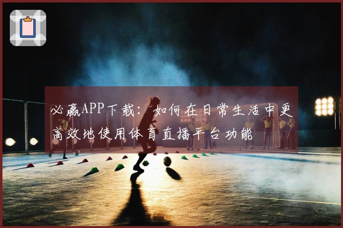 必赢APP下载:如何在日常生活中更高效地使用体育直播平台功能