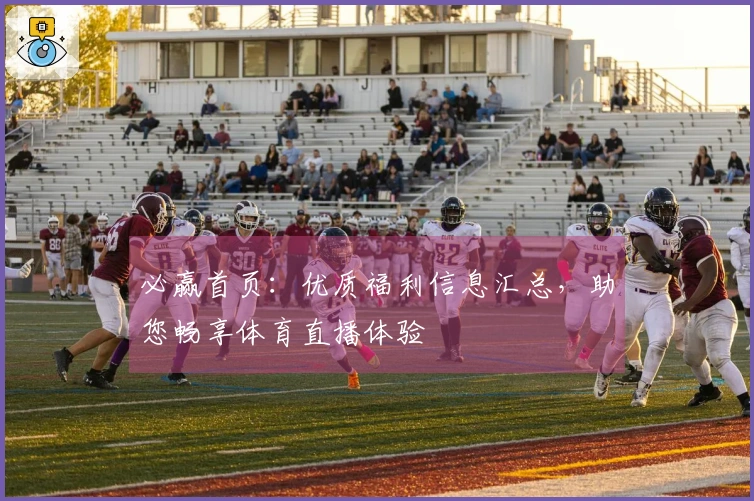 必赢首页:优质福利信息汇总,助您畅享体育直播体验