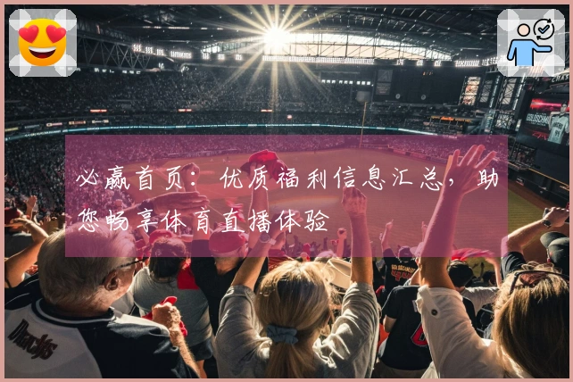 必赢首页：优质福利信息汇总，助您畅享体育直播体验