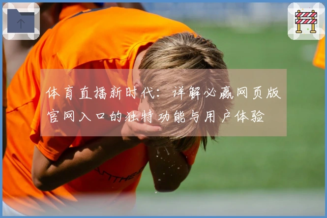 体育直播新时代：详解必赢网页版官网入口的独特功能与用户体验